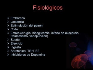 Fisiológicos
 Embarazo
 Lactancia
 Estimulación del pezón
 Coito
 Estrés (cirugía, hipoglicemia, infarto de miocardio,
traumatismo, venopunción)
 Sueño
 Ejercicio
 Ingesta
 Serotonina, TRH, E2
 Inhibidores de Dopamina
 
