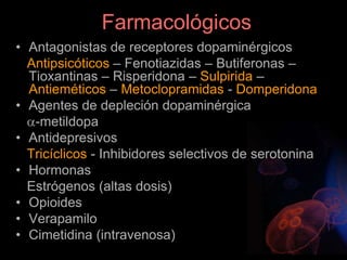 Farmacológicos
• Antagonistas de receptores dopaminérgicos
Antipsicóticos – Fenotiazidas – Butiferonas –
Tioxantinas – Risperidona – Sulpirida –
Antieméticos – Metoclopramidas - Domperidona
• Agentes de depleción dopaminérgica
-metildopa
• Antidepresivos
Tricíclicos - Inhibidores selectivos de serotonina
• Hormonas
Estrógenos (altas dosis)
• Opioides
• Verapamilo
• Cimetidina (intravenosa)
 