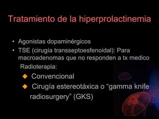 Tratamiento de la hiperprolactinemia
• Agonistas dopaminérgicos
• TSE (cirugía transseptoesfenoidal): Para
macroadenomas que no responden a tx medico
Radioterapia:
 Convencional
 Cirugía estereotáxica o “gamma knife
radiosurgery” (GKS)
 