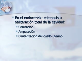 En el endocervix: estenosis u obliteración total de la cavidad: Conización Amputación  Cauterización del cuello uterino 