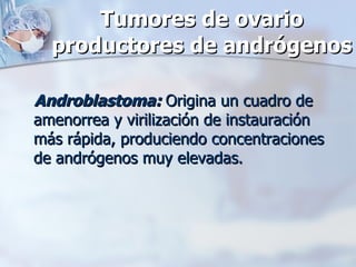 Tumores de ovario productores de andrógenos Androblastoma:   Origina un cuadro de amenorrea y virilización de instauración más rápida, produciendo concentraciones de andrógenos muy elevadas. 