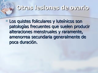 Otras lesiones de ovario Los quistes foliculares y luteínicos son patologías frecuentes que suelen producir alteraciones menstruales y raramente, amenorrea secundaria generalmente de poca duración. 