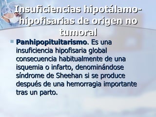 Insuficiencias hipotálamo-hipofisarias de origen no tumoral Panhipopituitarismo . Es una insuficiencia hipofisaria global consecuencia habitualmente de una isquemia o infarto, denominándose síndrome de Sheehan si se produce después de una hemorragia importante tras un parto.  