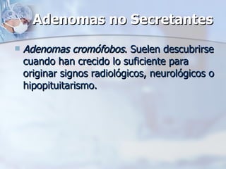 Adenomas no Secretantes Adenomas cromófobos . Suelen descubrirse cuando han crecido lo suficiente para originar signos radiológicos, neurológicos o hipopituitarismo. 