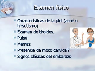 Examen fìsico Características de la piel (acné o hirsutismo) Exámen de tiroides. Pulso Mamas Presencia de moco cervical? Signos clásicos del embarazo. 