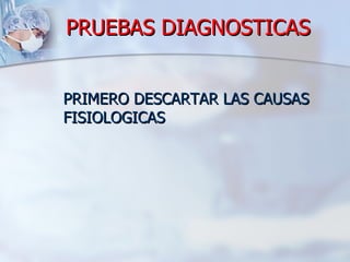 PRUEBAS DIAGNOSTICAS PRIMERO DESCARTAR LAS CAUSAS FISIOLOGICAS 
