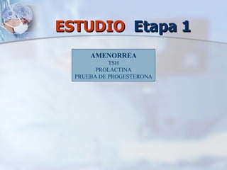 ESTUDIO  Etapa 1 AMENORREA TSH PROLACTINA PRUEBA DE PROGESTERONA 