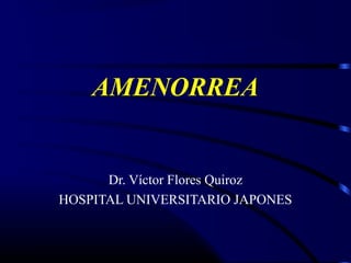 AMENORREA
Dr. Víctor Flores Quiroz
HOSPITAL UNIVERSITARIO JAPONES
 