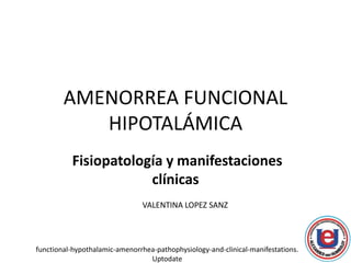 AMENORREA FUNCIONAL
HIPOTALÁMICA
Fisiopatología y manifestaciones
clínicas
functional-hypothalamic-amenorrhea-pathophysiology-and-clinical-manifestations.
Uptodate
VALENTINA LOPEZ SANZ
 
