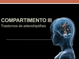 COMPARTIMENTO III
Trastornos de adenohipófisis
 