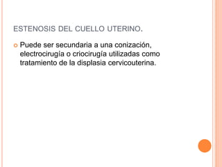 ESTENOSIS DEL CUELLO UTERINO. 
 Puede ser secundaria a una conización, 
electrocirugía o criocirugía utilizadas como 
tratamiento de la displasia cervicouterina. 
 