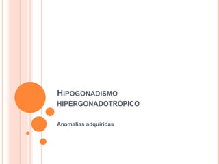 HIPOGONADISMO 
HIPERGONADOTRÓPICO 
Anomalías adquiridas 
 