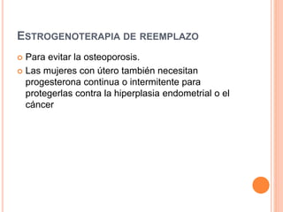 ESTROGENOTERAPIA DE REEMPLAZO 
 Para evitar la osteoporosis. 
 Las mujeres con útero también necesitan 
progesterona continua o intermitente para 
protegerlas contra la hiperplasia endometrial o el 
cáncer 
 