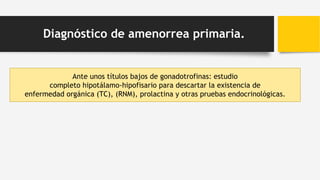 Ante unos títulos bajos de gonadotrofinas: estudio
completo hipotálamo-hipofisario para descartar la existencia de
enfermedad orgánica (TC), (RNM), prolactina y otras pruebas endocrinológicas.
Diagnóstico de amenorrea primaria.
 