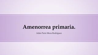 Amenorrea primaria.
Adán Paris Meza Rodríguez
 