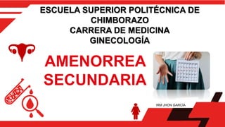 AMENORREA
SECUNDARIA
ESCUELA SUPERIOR POLITÉCNICA DE
CHIMBORAZO
CARRERA DE MEDICINA
GINECOLOGÍA
IRM JHON GARCÍA
 