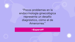 “Pocos problemas en la
endocrinología ginecológica
representa un desafío
diagnóstico, cómo el de
Amenorrea.”
—Esperoff
 