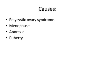 Causes:
•   Polycystic ovary syndrome
•   Menopause
•   Anorexia
•   Puberty
 
