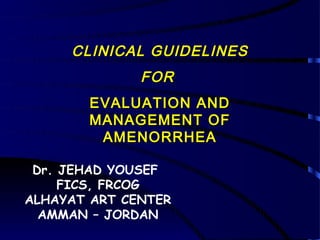 CLINICAL GUIDELINES
              FOR
       EVALUATION AND
       MANAGEMENT OF
        AMENORRHEA

 Dr. JEHAD YOUSEF
     FICS, FRCOG
ALHAYAT ART CENTER
  AMMAN – JORDAN
 