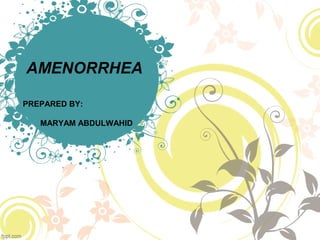 AMENORRHEA
PREPARED BY:
MARYAM ABDULWAHID
 