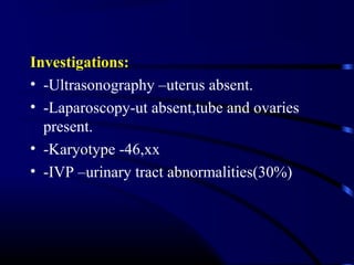 Investigations:
• -Ultrasonography –uterus absent.
• -Laparoscopy-ut absent,tube and ovaries
present.
• -Karyotype -46,xx
• -IVP –urinary tract abnormalities(30%)
 