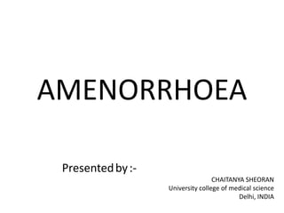 AMENORRHOEA
Presentedby:-
CHAITANYA SHEORAN
University college of medical science
Delhi, INDIA
 