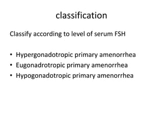 classification
Classify according to level of serum FSH
• Hypergonadotropic primary amenorrhea
• Eugonadrotropic primary amenorrhea
• Hypogonadotropic primary amenorrhea
 