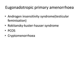 Eugonadotropic primary amenorrhoea
• Androgen insensitivity syndrome(testicular
feminisation)
• Rokitansky-kuster-hauser syndrome
• PCOS
• Cryptomenorrhoea
 