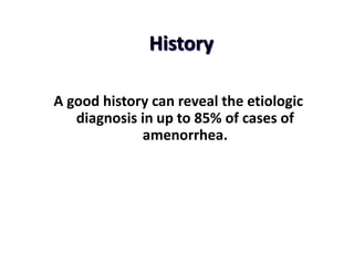 History
A good history can reveal the etiologic
diagnosis in up to 85% of cases of
amenorrhea.
 