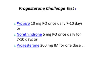 1. Provera 10 mg PO once daily 7-10 days
or
2. Norethindrone 5 mg PO once daily for
7-10 days or
3. Progesterone 200 mg IM for one dose .
Progesterone Challenge Test :
 