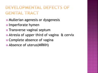  Mullerian agenesis or dysgenesis
 Imperforate hymen
 Transverse vaginal septum
 Atresia of upper third of vagina & cervix
 Complete absence of vagina
 Absence of uterus(MRKH)
 