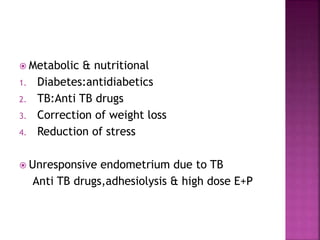  Metabolic & nutritional
1. Diabetes:antidiabetics
2. TB:Anti TB drugs
3. Correction of weight loss
4. Reduction of stress
 Unresponsive endometrium due to TB
Anti TB drugs,adhesiolysis & high dose E+P
 