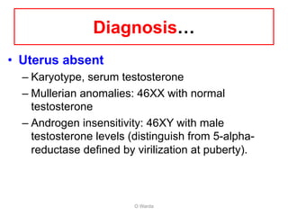 Diagnosis…
• Uterus absent
– Karyotype, serum testosterone
– Mullerian anomalies: 46XX with normal
testosterone
– Androgen insensitivity: 46XY with male
testosterone levels (distinguish from 5-alpha-
reductase defined by virilization at puberty).
O Warda
 