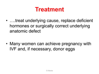 Treatment
• ….treat underlying cause, replace deficient
hormones or surgically correct underlying
anatomic defect
• Many women can achieve pregnancy with
IVF and, if necessary, donor eggs
O Warda
 