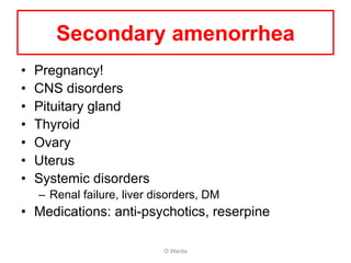 Secondary amenorrhea
• Pregnancy!
• CNS disorders
• Pituitary gland
• Thyroid
• Ovary
• Uterus
• Systemic disorders
– Renal failure, liver disorders, DM
• Medications: anti-psychotics, reserpine
O Warda
 
