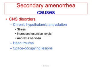 Secondary amenorrhea
causes
• CNS disorders
– Chronic hypothalamic anovulation
• Stress
• Increased exercise levels
• Anorexia nervosa
– Head trauma
– Space-occupying lesions
O Warda
 