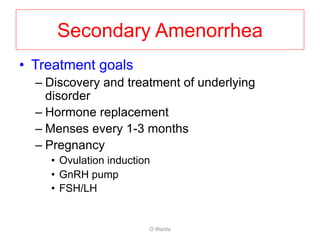 Secondary Amenorrhea
• Treatment goals
– Discovery and treatment of underlying
disorder
– Hormone replacement
– Menses every 1-3 months
– Pregnancy
• Ovulation induction
• GnRH pump
• FSH/LH
O Warda
 