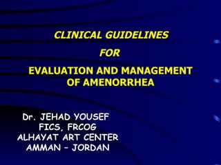CLINICAL GUIDELINES FOR  EVALUATION AND MANAGEMENT OF AMENORRHEA Dr. JEHAD YOUSEF  FICS, FRCOG ALHAYAT ART CENTER AMMAN – JORDAN  