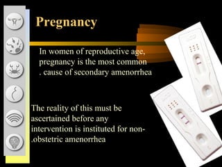 In women of reproductive age,
pregnancy is the most common
cause of secondary amenorrhea.
Pregnancy
The reality of this must be
ascertained before any
intervention is instituted for non-
obstetric amenorrhea.
 