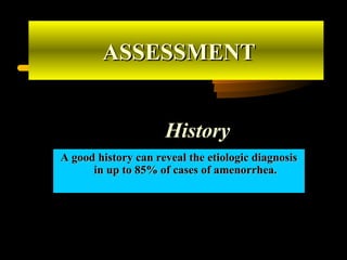 HistoryHistory
A good history can reveal the etiologic diagnosisA good history can reveal the etiologic diagnosis
in up to 85% of cases of amenorrhea.in up to 85% of cases of amenorrhea.
ASSESSMENTASSESSMENT
 
