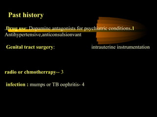 Past history
1.Drug use: Dopamine antagonists for psychiatric conditions.
Antihypertensive,anticonsulsionvant
Genital tract surgery: intrauterine instrumentation
3--radio or chmotherrapy
4-infection : mumps or TB oophritis
 