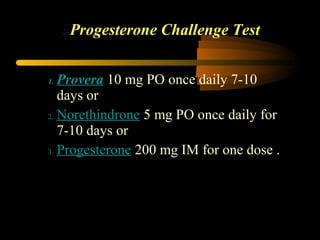 1. Provera 10 mg PO once daily 7-10
days or
2. Norethindrone 5 mg PO once daily for
7-10 days or
3. Progesterone 200 mg IM for one dose .
Progesterone Challenge Test:
 