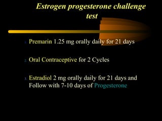1. Premarin 1.25 mg orally daily for 21 days
2. Oral Contraceptive for 2 Cycles
3. Estradiol 2 mg orally daily for 21 days and
Follow with 7-10 days of Progesterone
Estrogen progesterone challenge
test
 