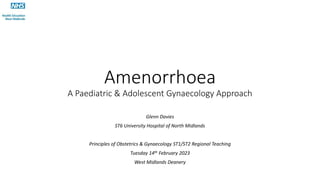 Amenorrhoea
A Paediatric & Adolescent Gynaecology Approach
Glenn Davies
ST6 University Hospital of North Midlands
Principles of Obstetrics & Gynaecology ST1/ST2 Regional Teaching
Tuesday 14th February 2023
West Midlands Deanery
 
