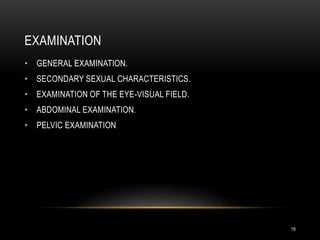 EXAMINATION
19
• GENERAL EXAMINATION.
• SECONDARY SEXUAL CHARACTERISTICS.
• EXAMINATION OF THE EYE-VISUAL FIELD.
• ABDOMINAL EXAMINATION.
• PELVIC EXAMINATION
 