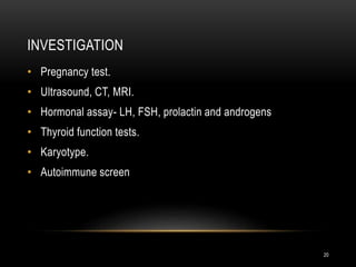 INVESTIGATION
20
• Pregnancy test.
• Ultrasound, CT, MRI.
• Hormonal assay- LH, FSH, prolactin and androgens
• Thyroid function tests.
• Karyotype.
• Autoimmune screen
 