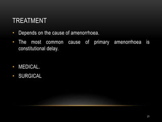 TREATMENT
21
• Depends on the cause of amenorrhoea.
• The most common cause of primary amenorrhoea is
constitutional delay.
• MEDICAL.
• SURGICAL
 