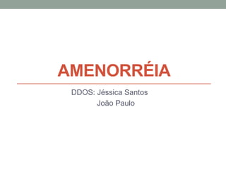 AMENORRÉIA
DDOS: Jéssica Santos
João Paulo
 