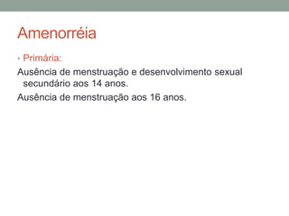 Amenorréia
• Primária:
Ausência de menstruação e desenvolvimento sexual
secundário aos 14 anos.
Ausência de menstruação aos 16 anos.
 