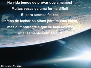 Na vida temos de provar que amamos!  Muitas vezes de uma forma difícil  E, para sermos felizes, temos de fechar os olhos para muitas coisa, mas o importante é que se faça unica e intensamente com AMOR! By Dennes Menezes 